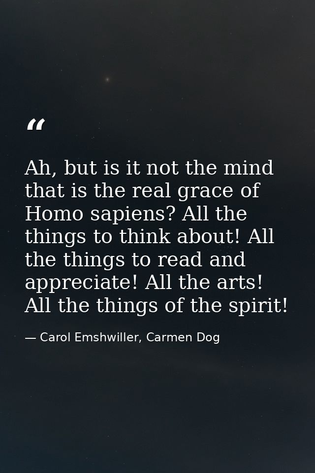 Ah, but is it not the mind that is the real grace of Homo sapiens? All the things to think about! All the things to read — Carol Emshwiller, Carmen Dog