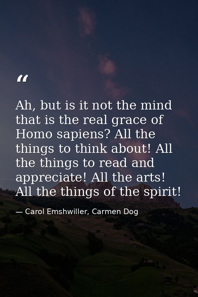 Ah, but is it not the mind that is the real grace of Homo sapiens? All the things to think about! All the things to read — Carol Emshwiller, Carmen Dog