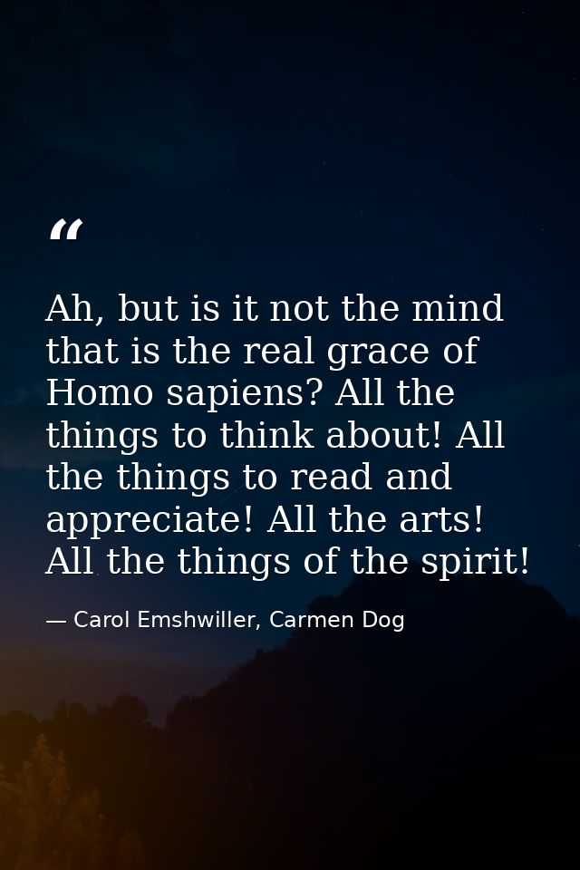 Ah, but is it not the mind that is the real grace of Homo sapiens? All the things to think about! All the things to read — Carol Emshwiller, Carmen Dog