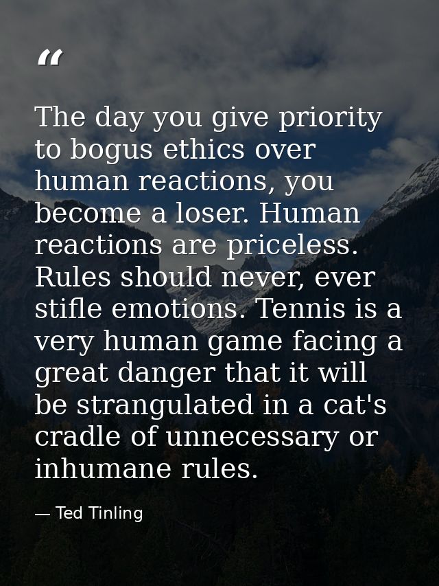 The day you give priority to bogus ethics over human reactions, you become a loser. Human reactions are priceless. Rules — Ted Tinling