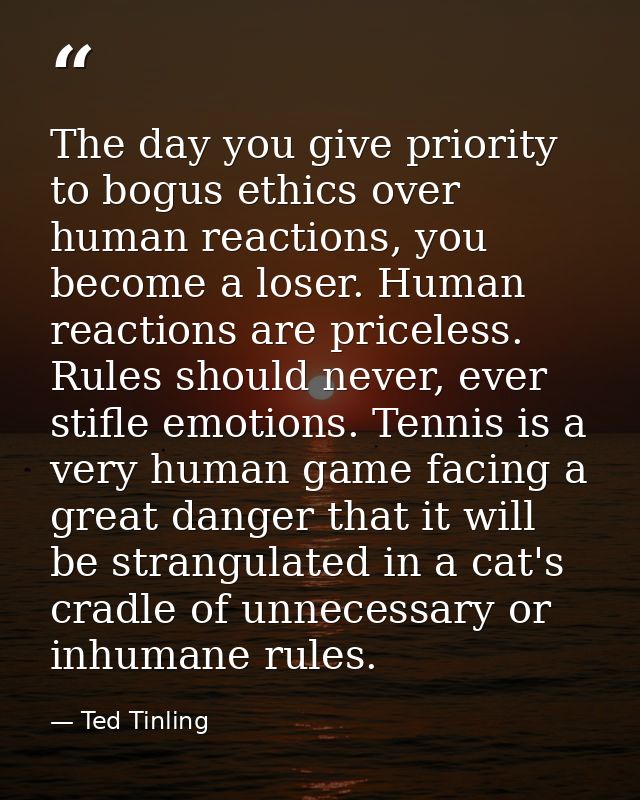 The day you give priority to bogus ethics over human reactions, you become a loser. Human reactions are priceless. Rules — Ted Tinling