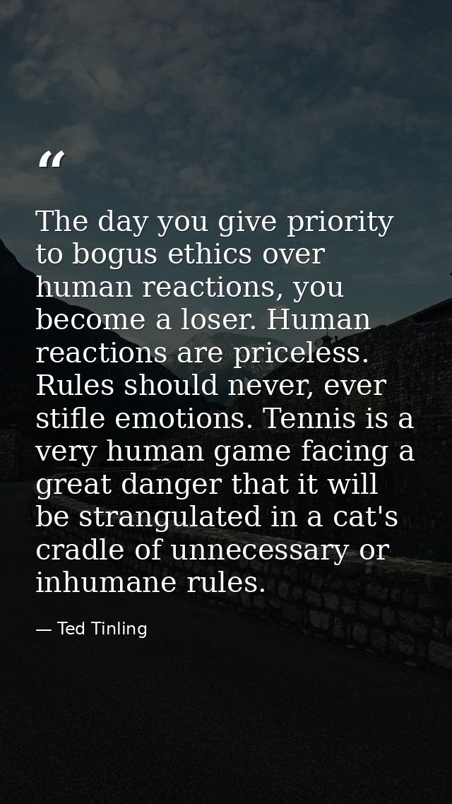 The day you give priority to bogus ethics over human reactions, you become a loser. Human reactions are priceless. Rules — Ted Tinling