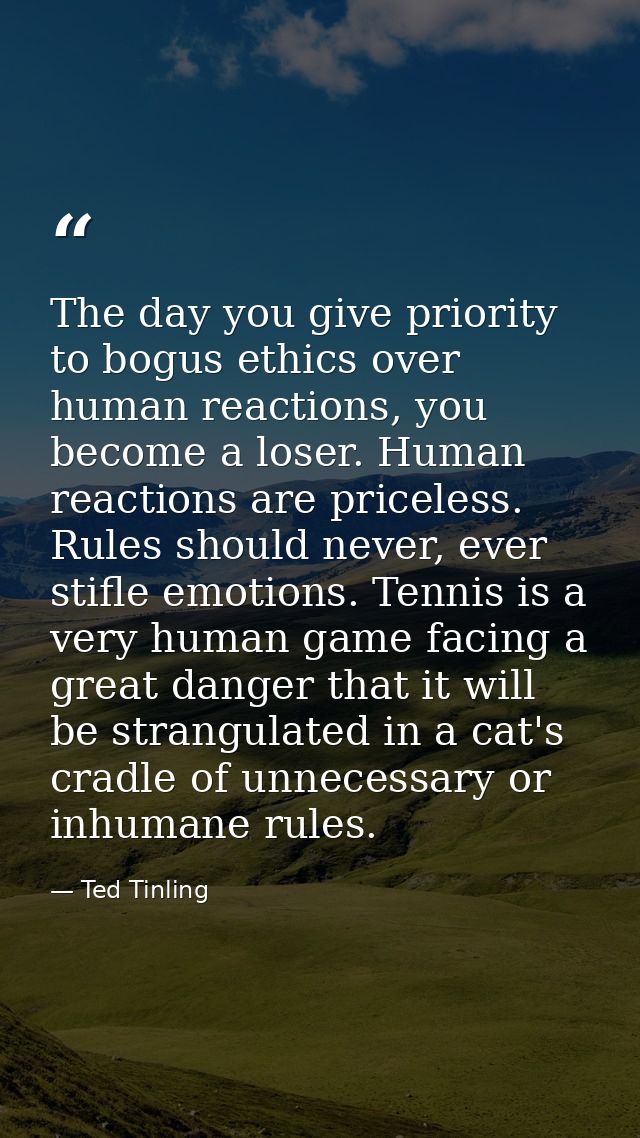 The day you give priority to bogus ethics over human reactions, you become a loser. Human reactions are priceless. Rules — Ted Tinling