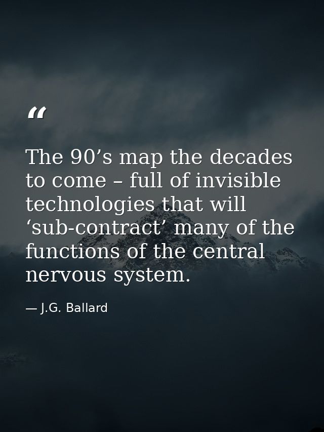 The 90’s map the decades to come – full of invisible technologies that will ‘sub-contract’ many of the functions of the  — J.G. Ballard