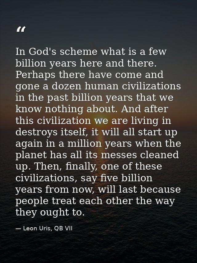 In God's scheme what is a few billion years here and there. Perhaps there have come and gone a dozen human civilizations — Leon Uris, QB VII