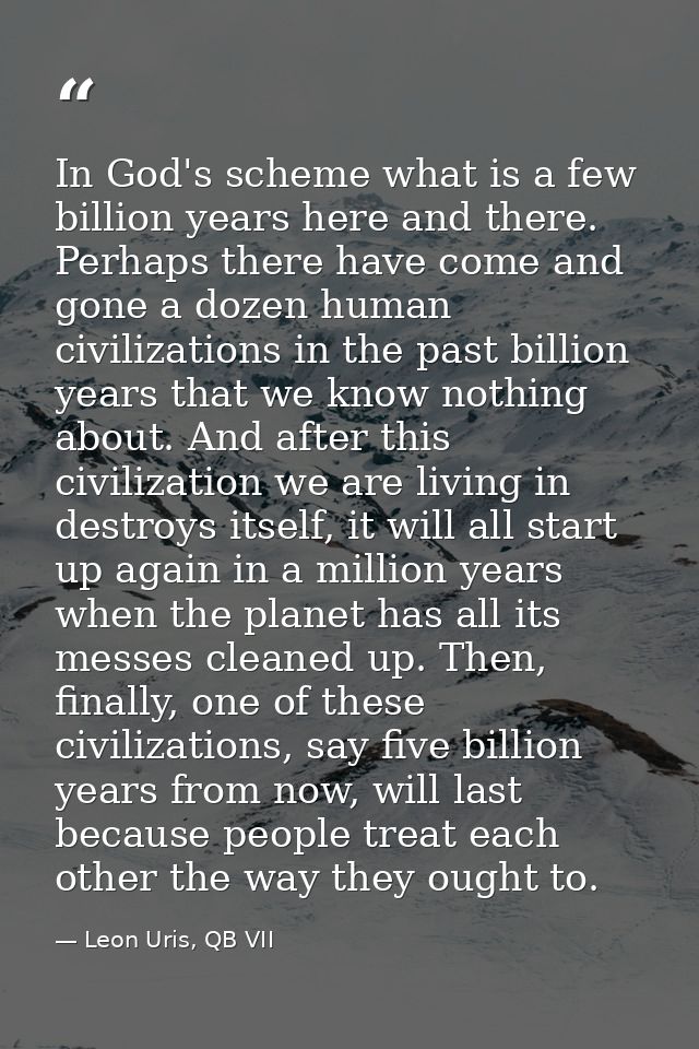 In God's scheme what is a few billion years here and there. Perhaps there have come and gone a dozen human civilizations — Leon Uris, QB VII