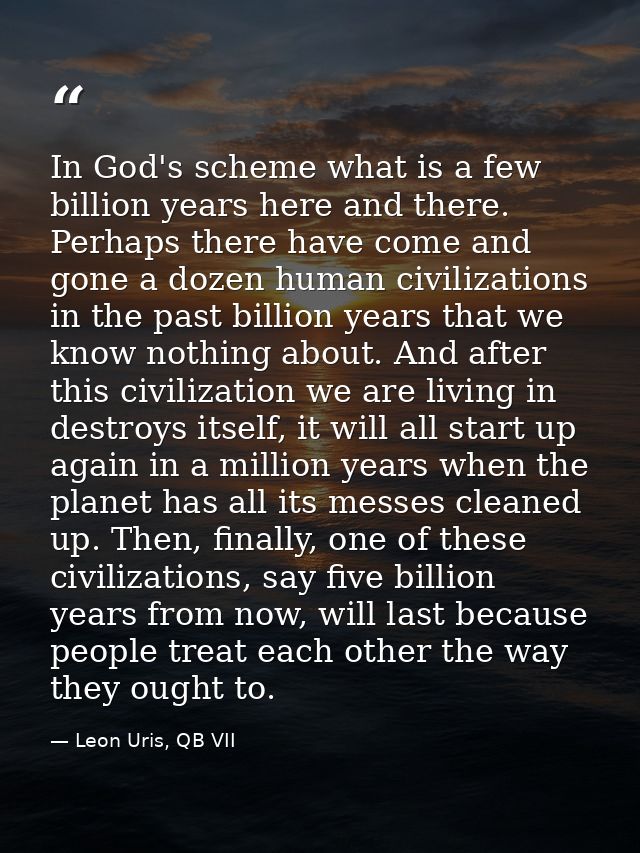 In God's scheme what is a few billion years here and there. Perhaps there have come and gone a dozen human civilizations — Leon Uris, QB VII