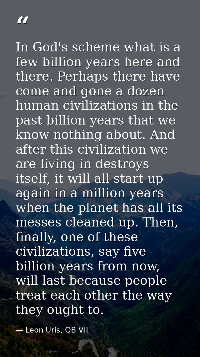 In God's scheme what is a few billion years here and there. Perhaps there have come and gone a dozen human civilizations — Leon Uris, QB VII