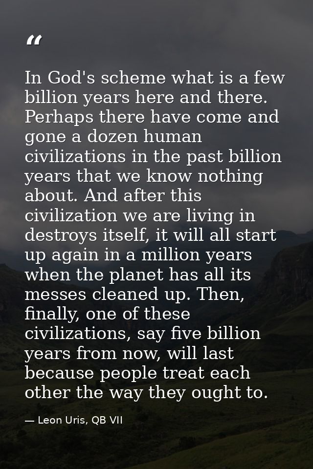 In God's scheme what is a few billion years here and there. Perhaps there have come and gone a dozen human civilizations — Leon Uris, QB VII