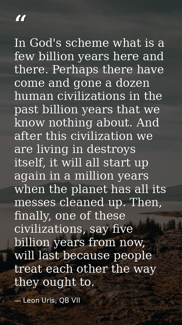 In God's scheme what is a few billion years here and there. Perhaps there have come and gone a dozen human civilizations — Leon Uris, QB VII