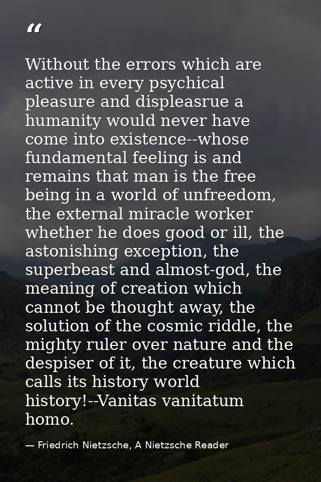 Without the errors which are active in every psychical pleasure and displeasrue a humanity would never have come into ex — Friedrich Nietzsche, A Nietzsche Reader