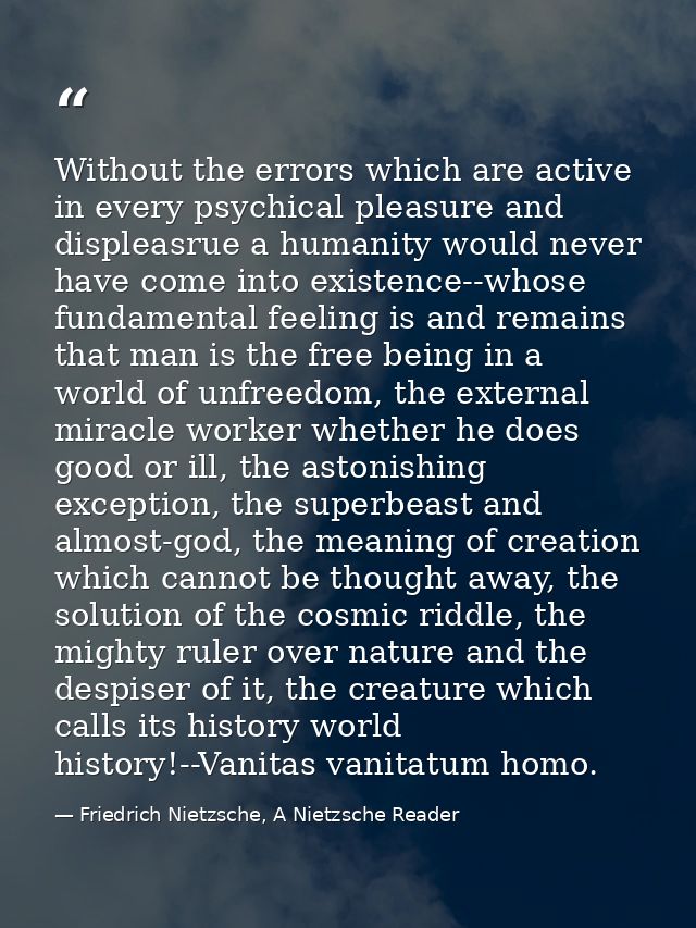 Without the errors which are active in every psychical pleasure and displeasrue a humanity would never have come into ex — Friedrich Nietzsche, A Nietzsche Reader