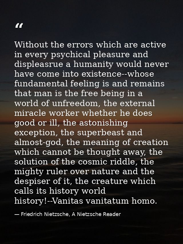 Without the errors which are active in every psychical pleasure and displeasrue a humanity would never have come into ex — Friedrich Nietzsche, A Nietzsche Reader