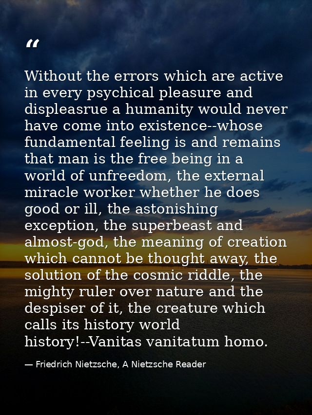 Without the errors which are active in every psychical pleasure and displeasrue a humanity would never have come into ex — Friedrich Nietzsche, A Nietzsche Reader