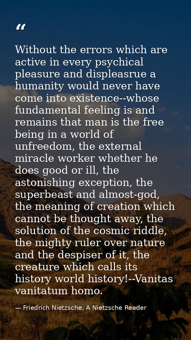 Without the errors which are active in every psychical pleasure and displeasrue a humanity would never have come into ex — Friedrich Nietzsche, A Nietzsche Reader