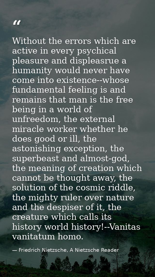 Without the errors which are active in every psychical pleasure and displeasrue a humanity would never have come into ex — Friedrich Nietzsche, A Nietzsche Reader