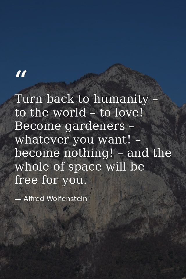 Turn back to humanity – to the world – to love! Become gardeners – whatever you want! – become nothing! – and the whole  — Alfred Wolfenstein