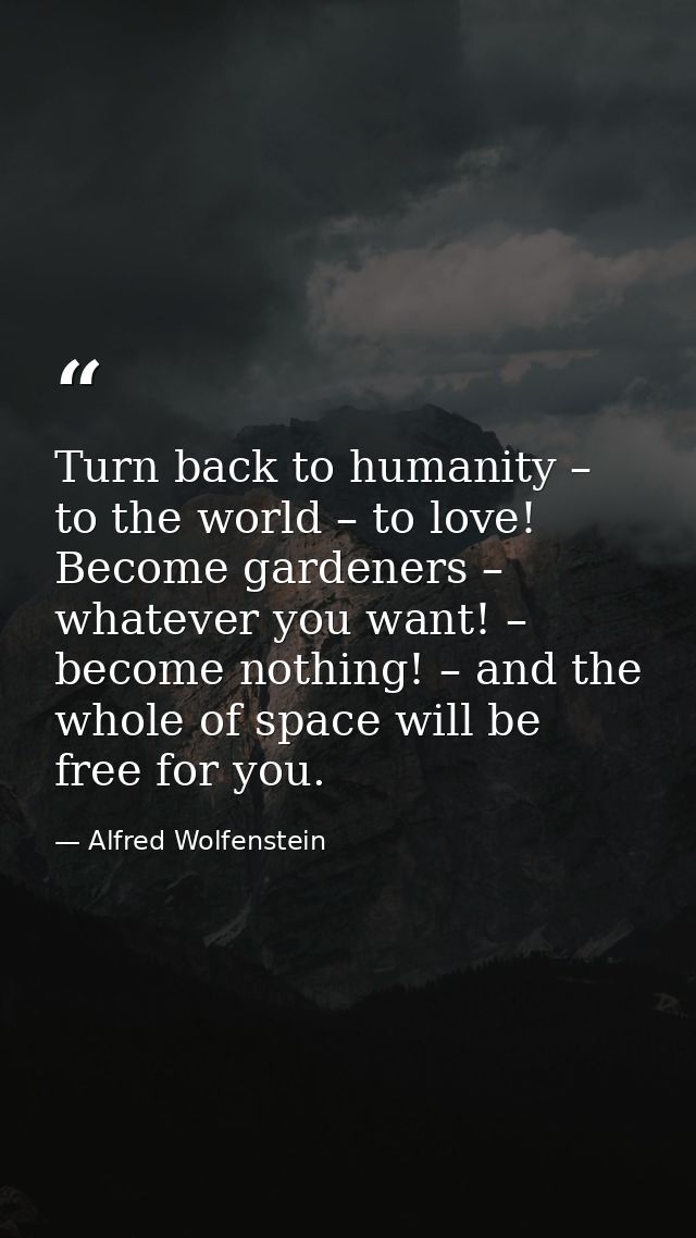 Turn back to humanity – to the world – to love! Become gardeners – whatever you want! – become nothing! – and the whole  — Alfred Wolfenstein