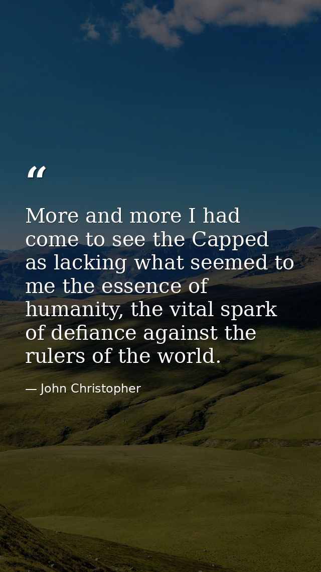 More and more I had come to see the Capped as lacking what seemed to me the essence of humanity, the vital spark of defi — John Christopher