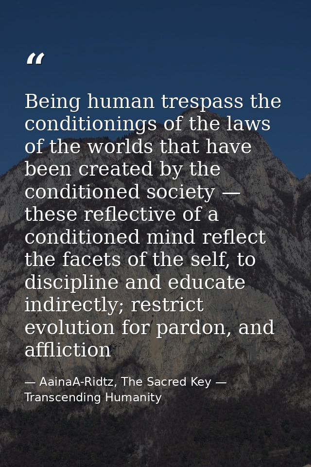 Being human trespass the conditionings of the laws of the worlds that have been created by the conditioned society — the — AainaA-Ridtz, The Sacred Key — Transcending Humanity