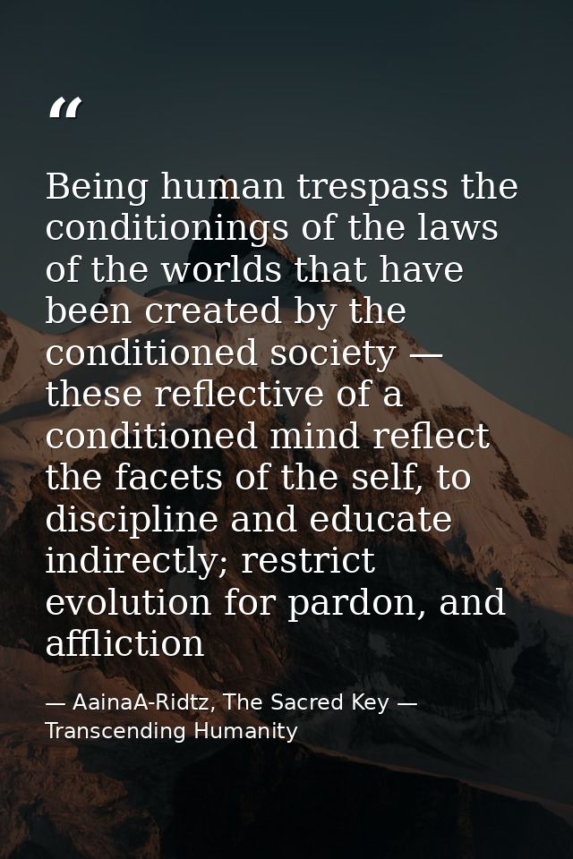 Being human trespass the conditionings of the laws of the worlds that have been created by the conditioned society — the — AainaA-Ridtz, The Sacred Key — Transcending Humanity