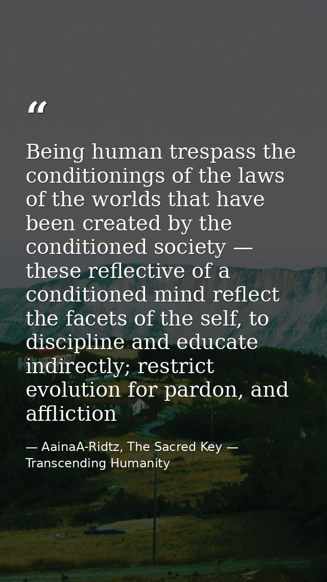 Being human trespass the conditionings of the laws of the worlds that have been created by the conditioned society — the — AainaA-Ridtz, The Sacred Key — Transcending Humanity