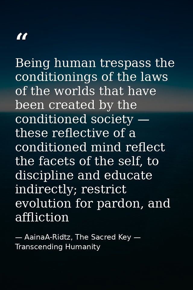 Being human trespass the conditionings of the laws of the worlds that have been created by the conditioned society — the — AainaA-Ridtz, The Sacred Key — Transcending Humanity