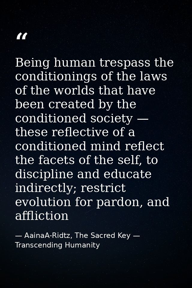 Being human trespass the conditionings of the laws of the worlds that have been created by the conditioned society — the — AainaA-Ridtz, The Sacred Key — Transcending Humanity