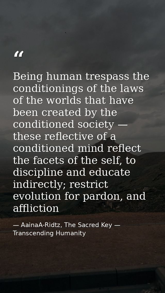 Being human trespass the conditionings of the laws of the worlds that have been created by the conditioned society — the — AainaA-Ridtz, The Sacred Key — Transcending Humanity