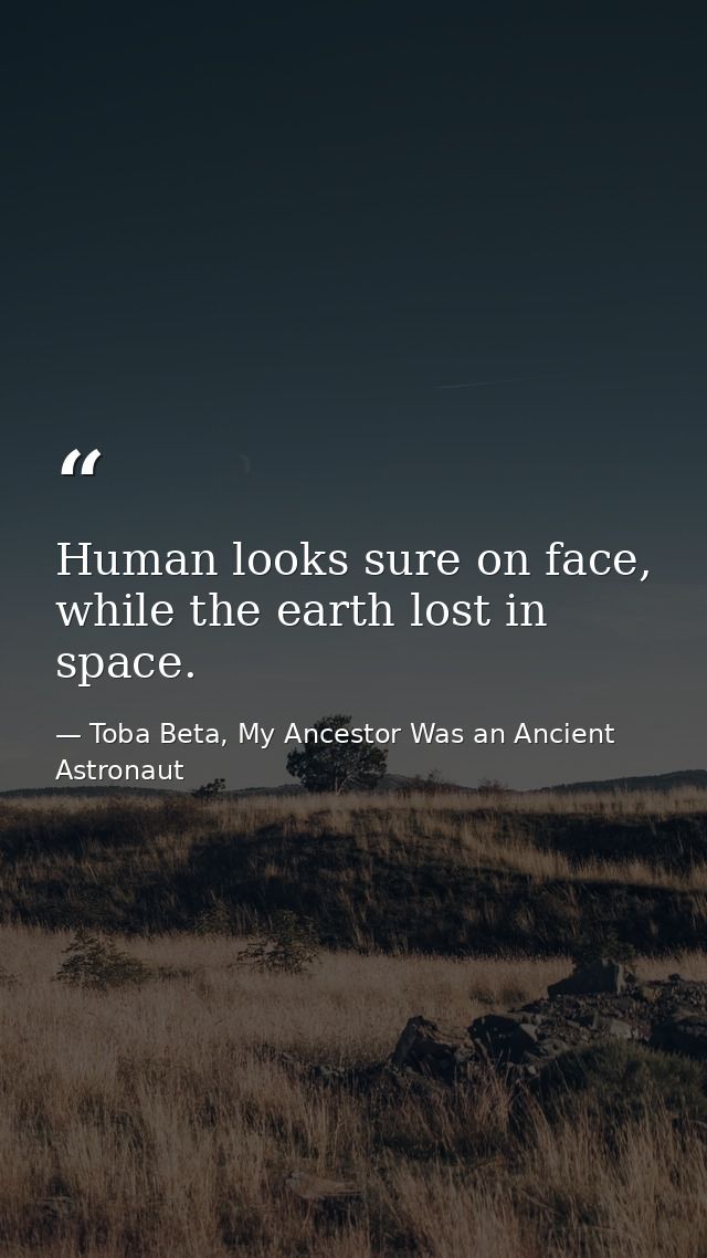 Human looks sure on face, while the earth lost in space. — Toba Beta, My Ancestor Was an Ancient Astronaut