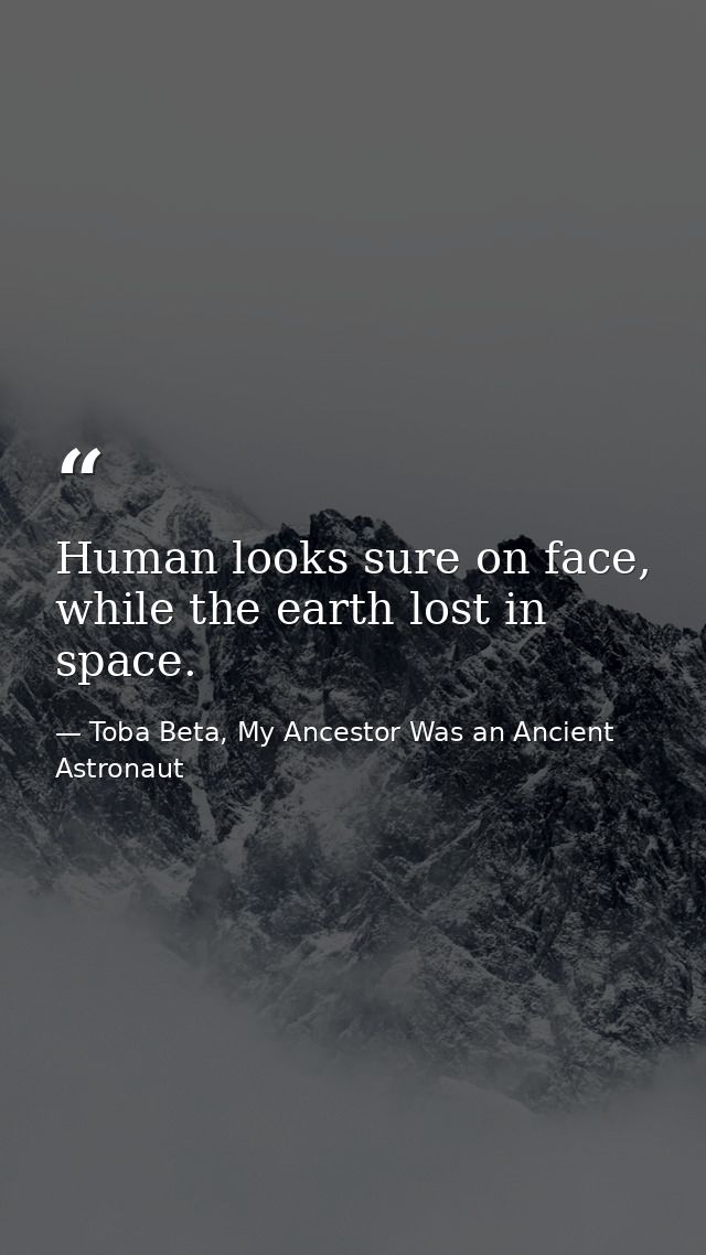 Human looks sure on face, while the earth lost in space. — Toba Beta, My Ancestor Was an Ancient Astronaut