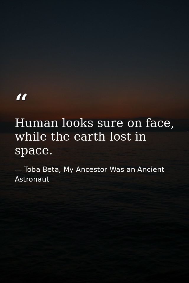Human looks sure on face, while the earth lost in space. — Toba Beta, My Ancestor Was an Ancient Astronaut