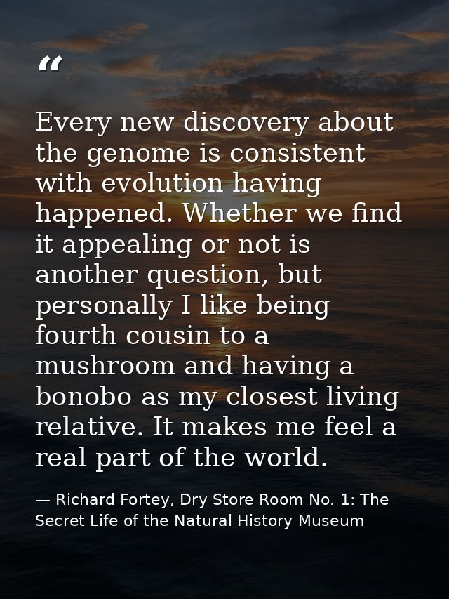 Every new discovery about the genome is consistent with evolution having happened. Whether we find it appealing or not i — Richard Fortey, Dry Store Room No. 1: The Secret Life of the Natural History Museum
