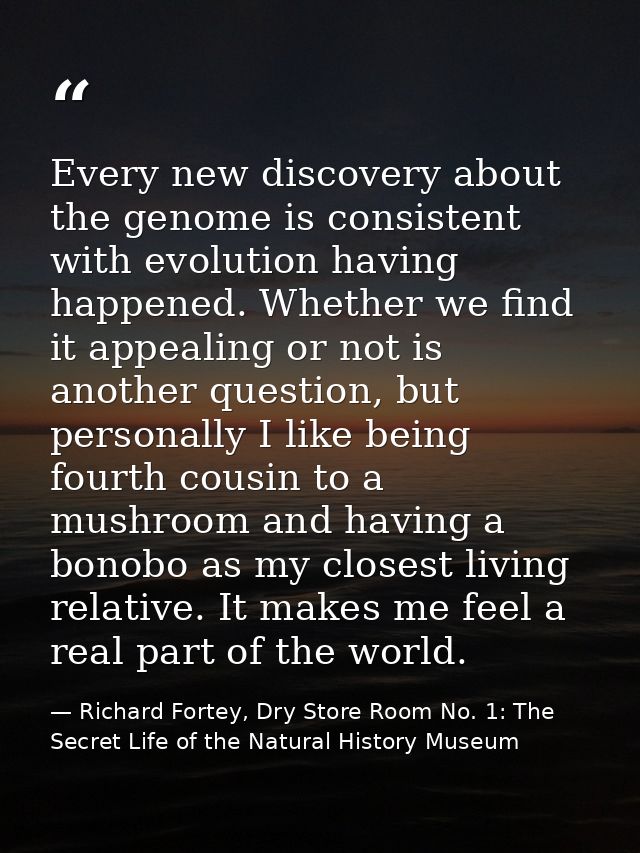 Every new discovery about the genome is consistent with evolution having happened. Whether we find it appealing or not i — Richard Fortey, Dry Store Room No. 1: The Secret Life of the Natural History Museum