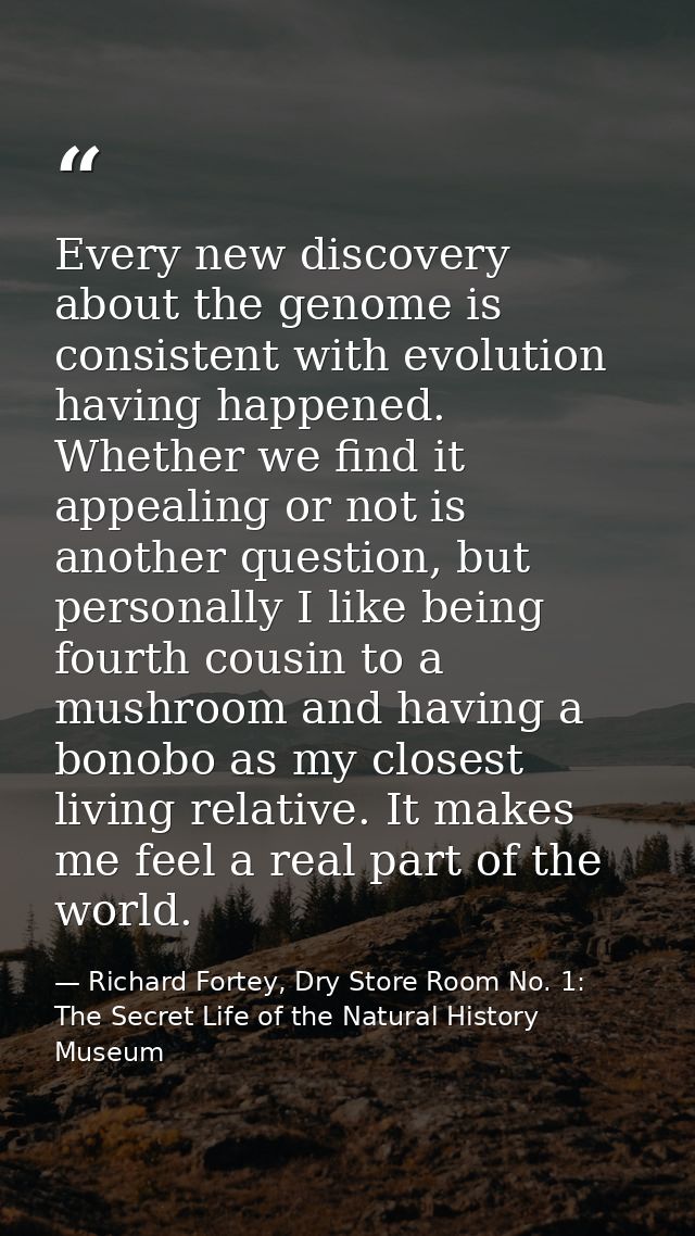 Every new discovery about the genome is consistent with evolution having happened. Whether we find it appealing or not i — Richard Fortey, Dry Store Room No. 1: The Secret Life of the Natural History Museum