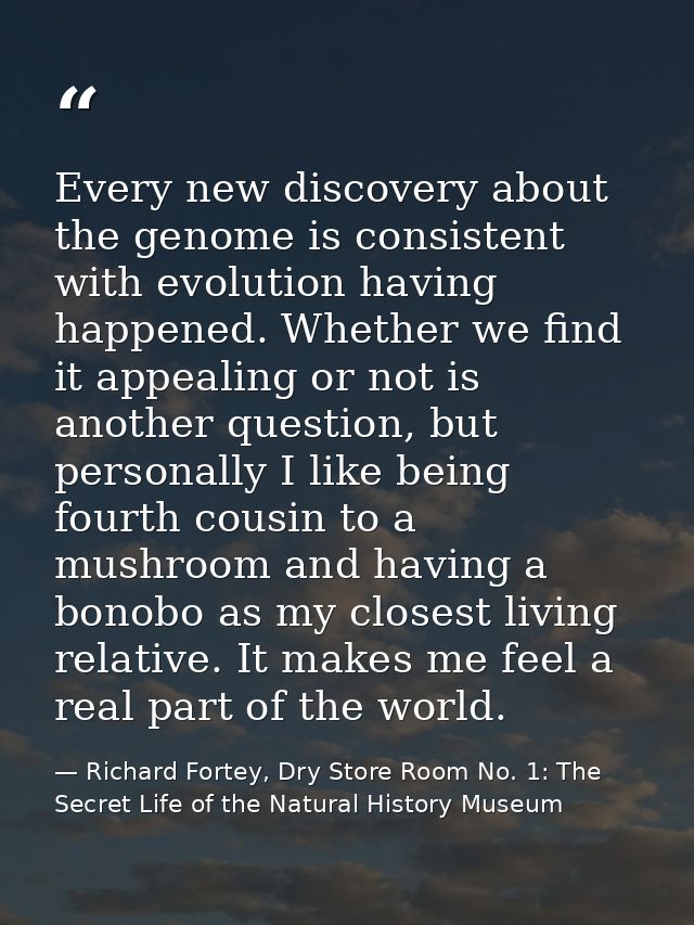 Every new discovery about the genome is consistent with evolution having happened. Whether we find it appealing or not i — Richard Fortey, Dry Store Room No. 1: The Secret Life of the Natural History Museum