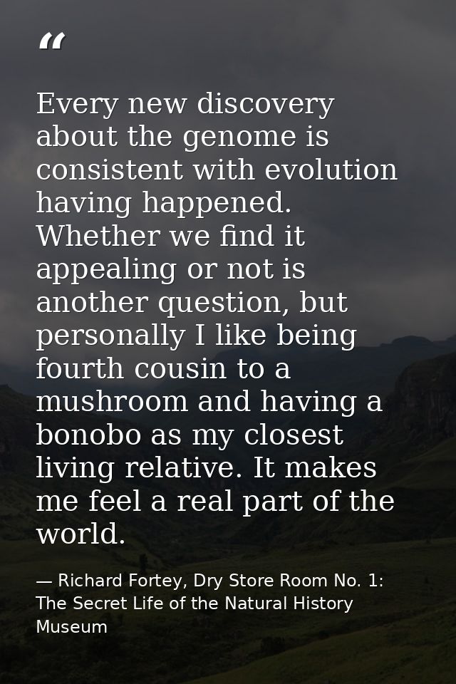 Every new discovery about the genome is consistent with evolution having happened. Whether we find it appealing or not i — Richard Fortey, Dry Store Room No. 1: The Secret Life of the Natural History Museum