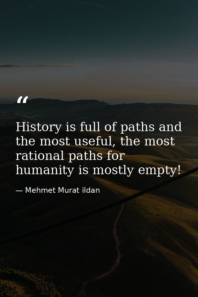 History is full of paths and the most useful, the most rational paths for humanity is mostly empty! — Mehmet Murat ildan