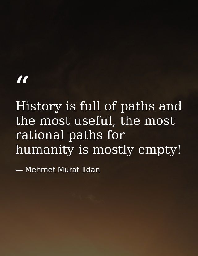 History is full of paths and the most useful, the most rational paths for humanity is mostly empty! — Mehmet Murat ildan