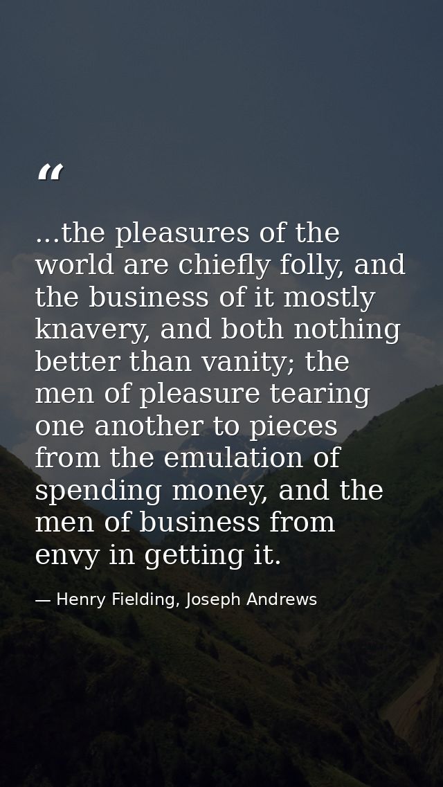 ...the pleasures of the world are chiefly folly, and the business of it mostly knavery, and both nothing better than van — Henry Fielding, Joseph Andrews