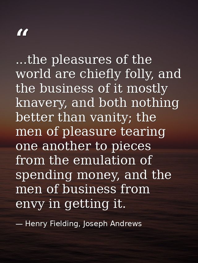 ...the pleasures of the world are chiefly folly, and the business of it mostly knavery, and both nothing better than van — Henry Fielding, Joseph Andrews