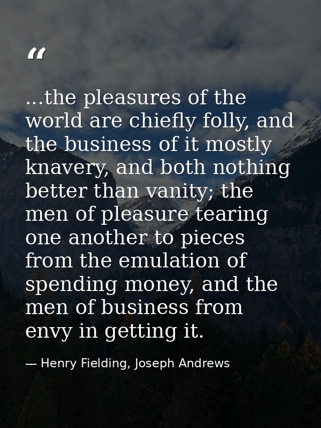 ...the pleasures of the world are chiefly folly, and the business of it mostly knavery, and both nothing better than van — Henry Fielding, Joseph Andrews
