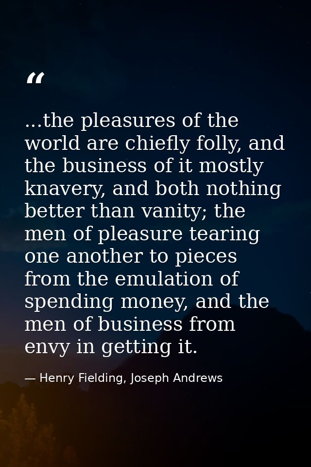 ...the pleasures of the world are chiefly folly, and the business of it mostly knavery, and both nothing better than van — Henry Fielding, Joseph Andrews