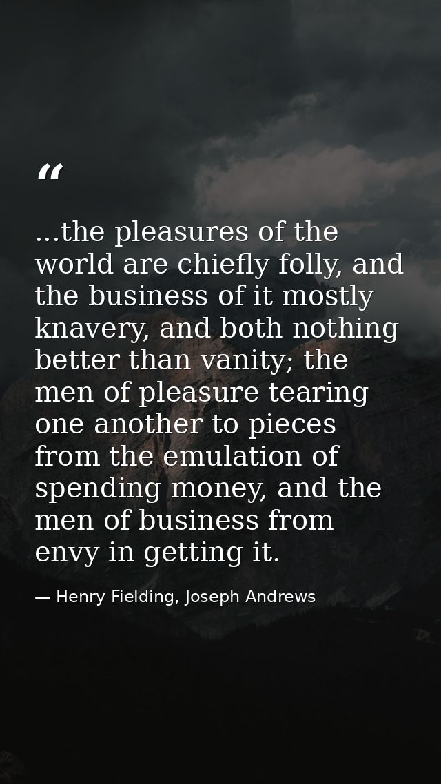 ...the pleasures of the world are chiefly folly, and the business of it mostly knavery, and both nothing better than van — Henry Fielding, Joseph Andrews