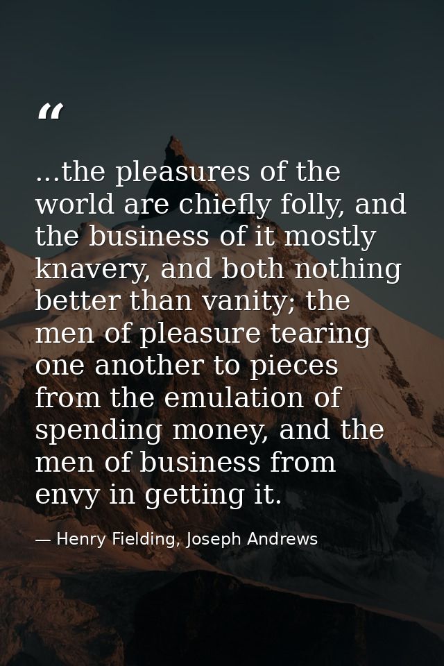 ...the pleasures of the world are chiefly folly, and the business of it mostly knavery, and both nothing better than van — Henry Fielding, Joseph Andrews