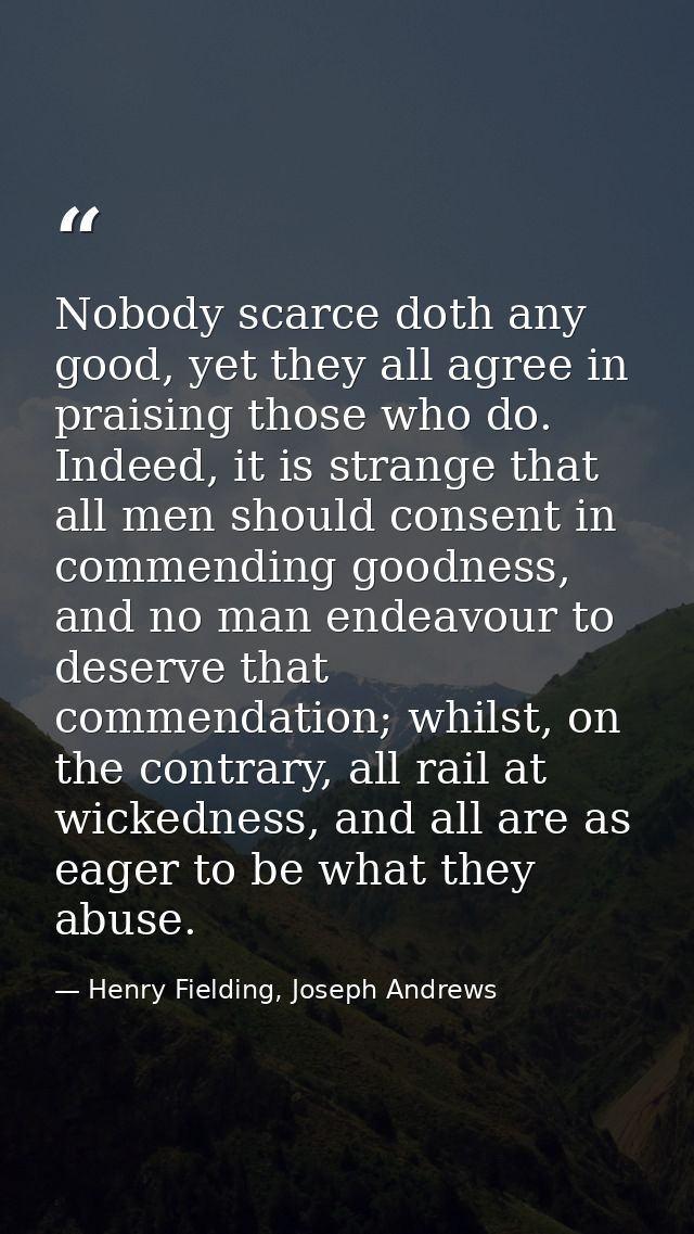 Nobody scarce doth any good, yet they all agree in praising those who do. Indeed, it is strange that all men should cons — Henry Fielding, Joseph Andrews