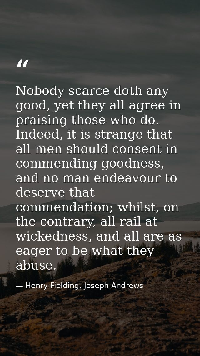 Nobody scarce doth any good, yet they all agree in praising those who do. Indeed, it is strange that all men should cons — Henry Fielding, Joseph Andrews