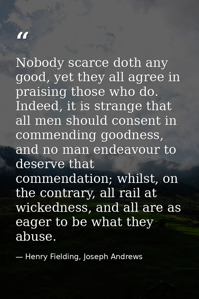 Nobody scarce doth any good, yet they all agree in praising those who do. Indeed, it is strange that all men should cons — Henry Fielding, Joseph Andrews