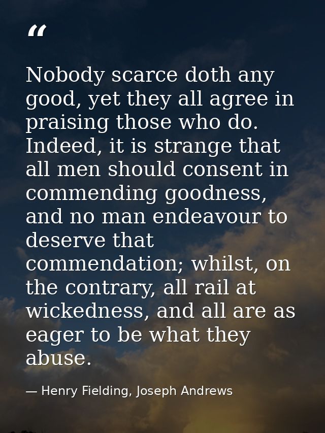 Nobody scarce doth any good, yet they all agree in praising those who do. Indeed, it is strange that all men should cons — Henry Fielding, Joseph Andrews