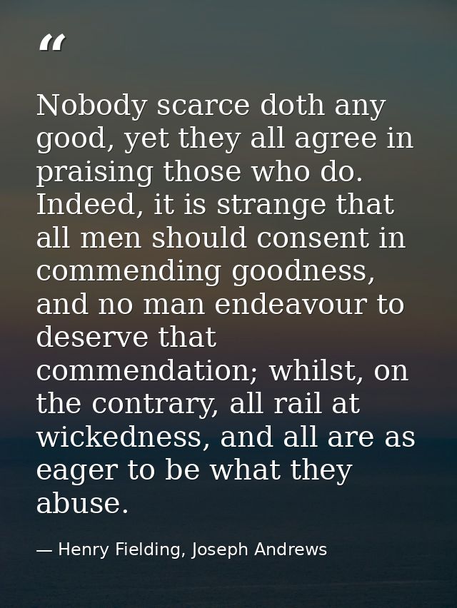 Nobody scarce doth any good, yet they all agree in praising those who do. Indeed, it is strange that all men should cons — Henry Fielding, Joseph Andrews